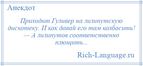 
    Приходит Гуливер на лилипутскую дискотеку. И как давай его там колбасить! — А лилипутов соответственно плющить...