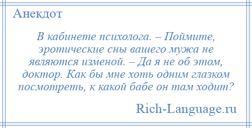 
    В кабинете психолога. – Поймите, эротические сны вашего мужа не являются изменой. – Да я не об этом, доктор. Как бы мне хоть одним глазком посмотреть, к какой бабе он там ходит?