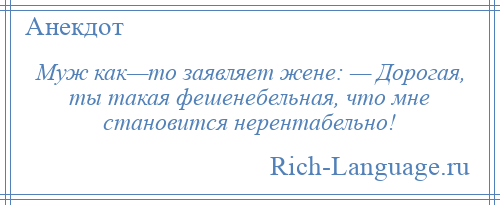 
    Муж как—то заявляет жене: — Дорогая, ты такая фешенебельная, что мне становится нерентабельно!