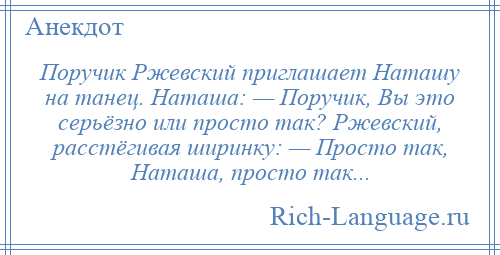 
    Поручик Ржевский приглашает Наташу на танец. Наташа: — Поручик, Вы это серьёзно или просто так? Ржевский, расстёгивая ширинку: — Просто так, Наташа, просто так...