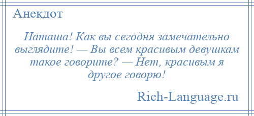 
    Наташа! Как вы сегодня замечательно выглядите! — Вы всем красивым девушкам такое говорите? — Hет, красивым я другое говорю!