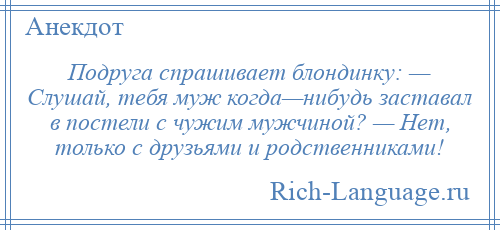
    Подруга спрашивает блондинку: — Слушай, тебя муж когда—нибудь заставал в постели с чужим мужчиной? — Нет, только с друзьями и родственниками!