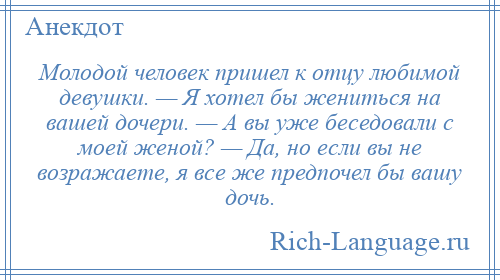 
    Молодой человек пришел к отцу любимой девушки. — Я хотел бы жениться на вашей дочери. — А вы уже беседовали с моей женой? — Да, но если вы не возражаете, я все же предпочел бы вашу дочь.