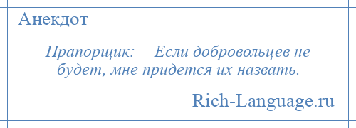 
    Прапорщик:— Если добровольцев не будет, мне придется их назвать.