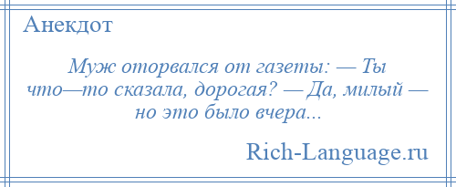 
    Муж оторвался от газеты: — Ты что—то сказала, дорогая? — Да, милый — но это было вчера...