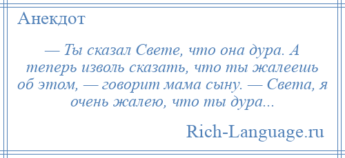 
    — Ты сказал Свете, что она дура. А теперь изволь сказать, что ты жалеешь об этом, — говорит мама сыну. — Света, я очень жалею, что ты дура...