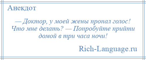 
    — Доктор, у моей жены пропал голос! Что мне делать? — Попробуйте прийти домой в три часа ночи!