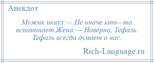 
    Мужик икнул:— Не иначе кто—то вспоминает.Жена:— Наверно, Тефаль. Тефаль всегда думает о нас.