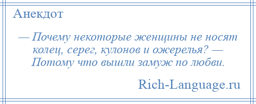 
    — Почему некоторые женщины не носят колец, серег, кулонов и ожерелья? — Потому что вышли замуж по любви.