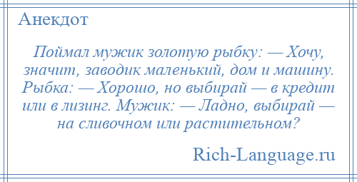 
    Поймал мужик золотую рыбку: — Хочу, значит, заводик маленький, дом и машину. Рыбка: — Хорошо, но выбирай — в кредит или в лизинг. Мужик: — Ладно, выбирай — на сливочном или растительном?