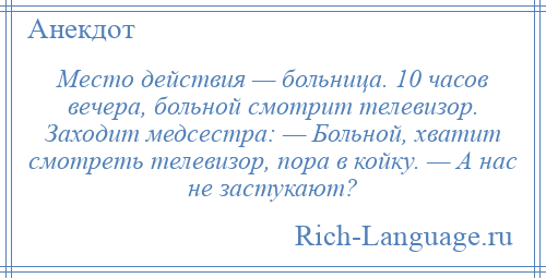 
    Место действия — больница. 10 часов вечера, больной смотрит телевизор. Заходит медсестра: — Больной, хватит смотреть телевизор, пора в койку. — А нас не застукают?