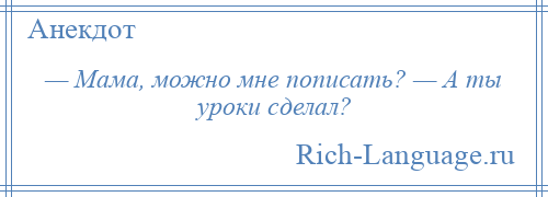 
    — Мама, можно мне пописать? — А ты уроки сделал?