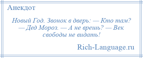 
    Новый Год. Звонок в дверь: — Кто там? — Дед Мороз. — А не врешь? — Век свободы не видать!