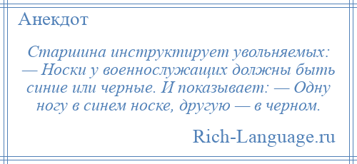 
    Старшина инструктирует увольняемых: — Носки у военнослужащих должны быть синие или черные. И показывает: — Одну ногу в синем носке, другую — в черном.