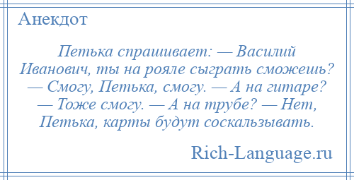 
    Петька спрашивает: — Василий Иванович, ты на рояле сыграть сможешь? — Смогу, Петька, смогу. — А на гитаре? — Тоже смогу. — А на трубе? — Нет, Петька, карты будут соскальзывать.