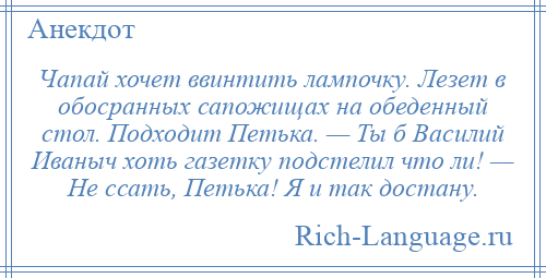 
    Чапай хочет ввинтить лампочку. Лезет в обосранных сапожищах на обеденный стол. Подходит Петька. — Ты б Василий Иваныч хоть газетку подстелил что ли! — Не ссать, Петька! Я и так достану.