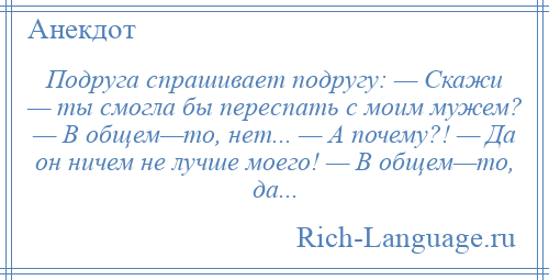 
    Подруга спрашивает подругу: — Скажи — ты смогла бы переспать с моим мужем? — В общем—то, нет... — А почему?! — Да он ничем не лучше моего! — В общем—то, да...