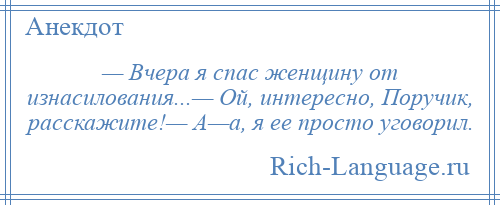 
    — Вчера я спас женщину от изнасилования...— Ой, интересно, Поручик, расскажите!— А—а, я ее просто уговорил.