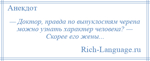
    — Доктор, правда по выпуклостям черепа можно узнать характер человека? — Скорее его жены...