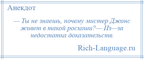 
    — Ты не знаешь, почему мистер Джонс живет в такой роскоши?— Из—за недостатка доказательств.