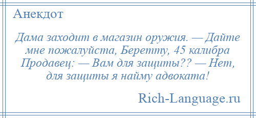 
    Дама заходит в магазин оружия. — Дайте мне пожалуйста, Беретту, 45 калибра Продавец: — Вам для защиты?? — Hет, для защиты я найму адвоката!