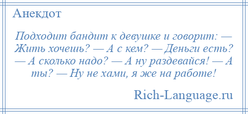 
    Подходит бандит к девушке и говорит: — Жить хочешь? — А с кем? — Деньги есть? — А сколько надо? — А ну раздевайся! — А ты? — Ну не хами, я же на работе!