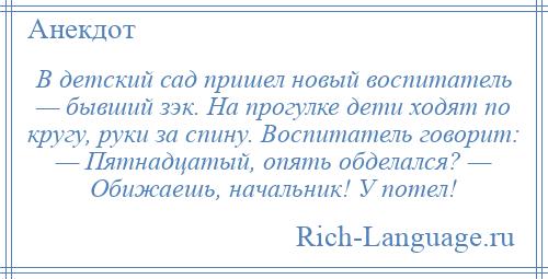 
    В детский сад пришел новый воспитатель — бывший зэк. На прогулке дети ходят по кругу, руки за спину. Воспитатель говорит: — Пятнадцатый, опять обделался? — Обижаешь, начальник! У потел!