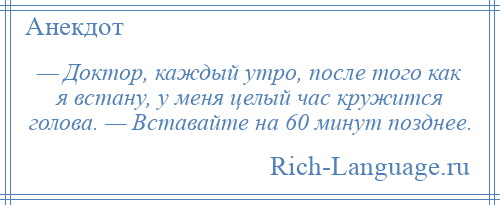 
    — Доктор, каждый утро, после того как я встану, у меня целый час кружится голова. — Вставайте на 60 минут позднее.