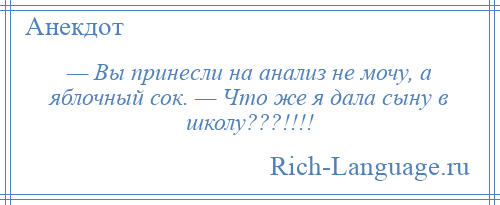 
    — Вы принесли на анализ не мочу, а яблочный сок. — Что же я дала сыну в школу???!!!!