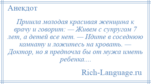 
    Пришла молодая красивая женщина к врачу и говорит: — Живем с супругом 7 лет, а детей все нет. — Идите в соседнюю комнату и ложитесь на кровать. — Доктор, но я предпочла бы от мужа иметь ребенка....