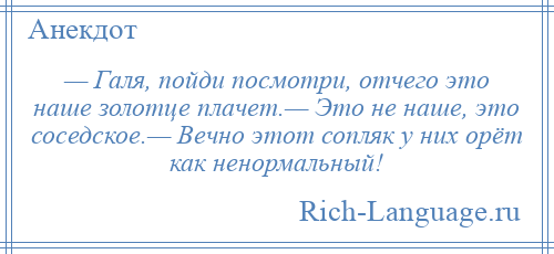 
    — Галя, пойди посмотри, отчего это наше золотце плачет.— Это не наше, это соседское.— Вечно этот сопляк у них орёт как ненормальный!