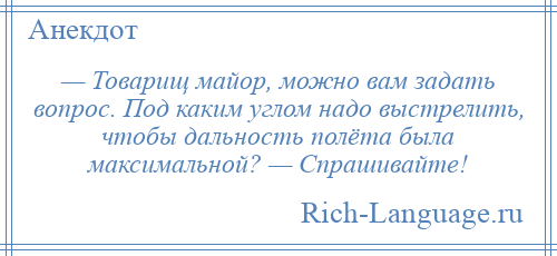 
    — Товарищ майор, можно вам задать вопрос. Под каким углом надо выстрелить, чтобы дальность полёта была максимальной? — Спрашивайте!