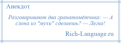 
    Разговаривают два гранатомётчика: — А слона из мухи сделаешь? — Легко!