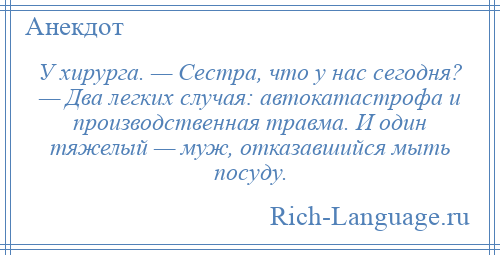 
    У хирурга. — Сестра, что у нас сегодня? — Два легких случая: автокатастрофа и производственная травма. И один тяжелый — муж, отказавшийся мыть посуду.