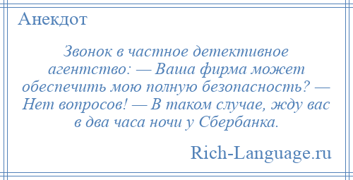 
    Звонок в частное детективное агентство: — Ваша фирма может обеспечить мою полную безопасность? — Нет вопросов! — В таком случае, жду вас в два часа ночи у Сбербанка.