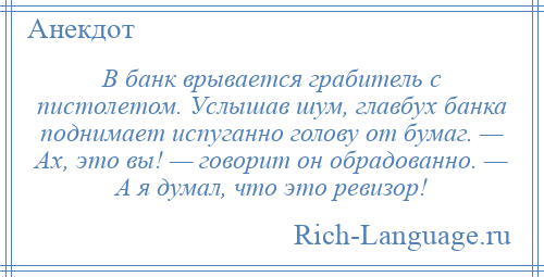 
    В банк врывается грабитель с пистолетом. Услышав шум, главбух банка поднимает испуганно голову от бумаг. — Ах, это вы! — говорит он обрадованно. — А я думал, что это ревизор!