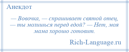 
    — Вовочка, — спрашивает святой отец, — ты молишься перед едой? — Нет, моя мама хорошо готовит.