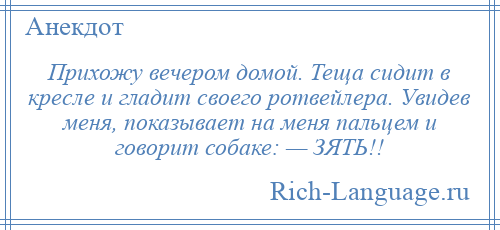 
    Прихожу вечером домой. Теща сидит в кресле и гладит своего ротвейлера. Увидев меня, показывает на меня пальцем и говорит собаке: — ЗЯТЬ!!