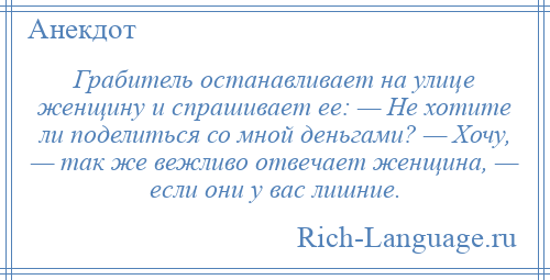 
    Грабитель останавливает на улице женщину и спрашивает ее: — Не хотите ли поделиться со мной деньгами? — Хочу, — так же вежливо отвечает женщина, — если они у вас лишние.