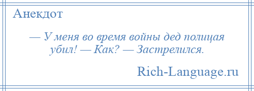 
    — У меня во время войны дед полицая убил! — Как? — Застрелился.