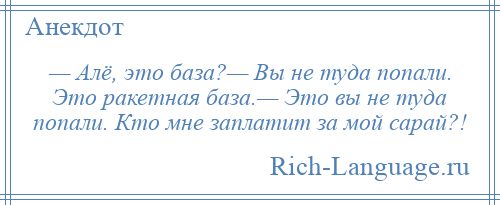 
    — Алё, это база?— Вы не туда попали. Это ракетная база.— Это вы не туда попали. Кто мне заплатит за мой сарай?!