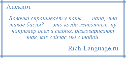 
    Вовочка спрашивает у папы: — папа, что такое басня? — это когда животные, ну например осёл и свинья, разговаривают так, как сейчас мы с тобой.