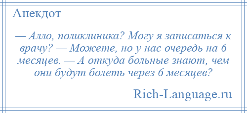 
    — Алло, поликлиника? Могу я записаться к врачу? — Можете, но у нас очередь на 6 месяцев. — А откуда больные знают, чем они будут болеть через 6 месяцев?