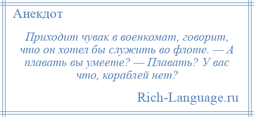 
    Приходит чувак в военкомат, говорит, что он хотел бы служить во флоте. — А плавать вы умеете? — Плавать? У вас что, кораблей нет?