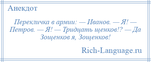 
    Перекличка в армии: — Иванов. — Я! — Петров. — Я! — Тридцать щенков!? — Да Зощенков я, Зощенков!