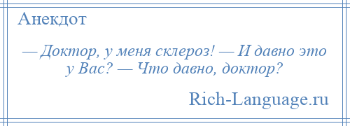 
    — Доктор, у меня склероз! — И давно это у Вас? — Что давно, доктор?