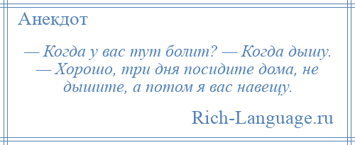 
    — Когда у вас тут болит? — Когда дышу. — Хорошо, три дня посидите дома, не дышите, а потом я вас навещу.