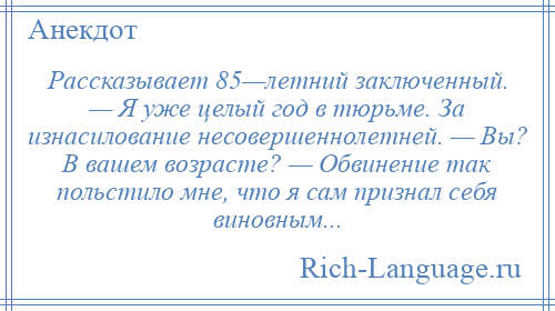 
    Рассказывает 85—летний заключенный. — Я уже целый год в тюрьме. За изнасилование несовершеннолетней. — Вы? В вашем возрасте? — Обвинение так польстило мне, что я сам признал себя виновным...