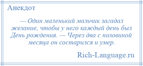 
    — Один маленький мальчик загадал желание, чтобы у него каждый день был День рождения. — Через два с половиной месяца он состарился и умер.