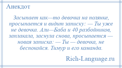 
    Засыпает как—то девочка на полянке, просыпается и видит записку: — Ты уже не девочка. Али—Баба и 40 разбойников, заплакала, заснула снова, просыпается — новая записка: — Ты — девочка, не беспокойся. Тимур и его команда.